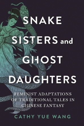 Snake Sisters and Ghost Daughters: Feminist Adaptations of Traditional Tales in Chinese Fantasy by Cathy Yue Wang 9780814348635