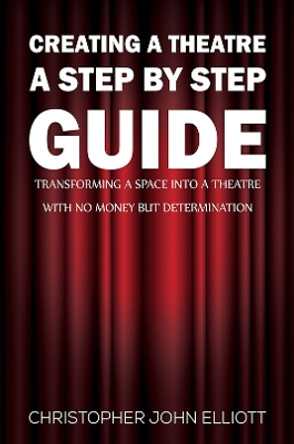 Creating a Theatre – A Step by Step Guide: Transforming a space into a theatre with no money but determination by Christopher John Elliott 9781398489257