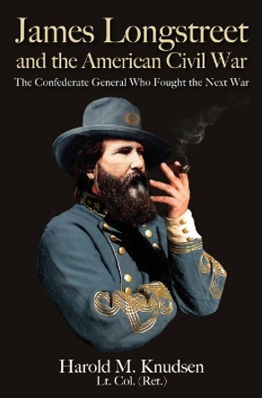 James Longstreet and the American Civil War: The Confederate General Who Fought the Next War by Harold Knudsen 9781611217049