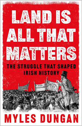 Land Is All That Matters: The Struggle That Shaped Irish History by Myles Dungan 9781801108140