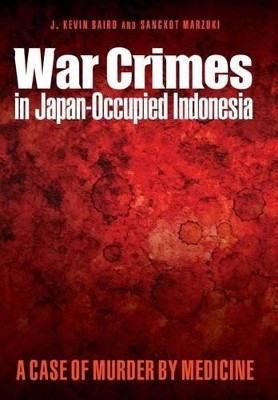 War Crimes in Japan-Occupied Indonesia: A Case of Murder by Medicine by J. Kevin Baird 9781612346441