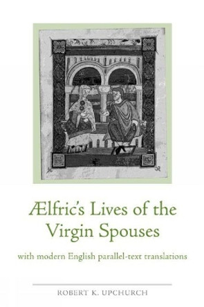 Aelfric's Lives of the Virgin Spouses: with Modern English Parallel-Text Translations by Robert K. Upchurch 9780859897808