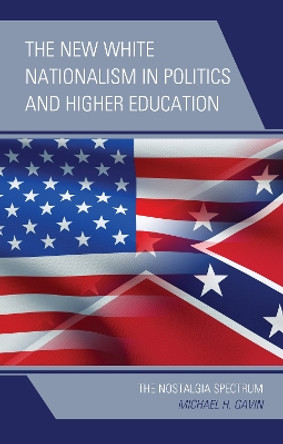 The New White Nationalism in Politics and Higher Education: The Nostalgia Spectrum by Michael H. Gavin 9781793629678