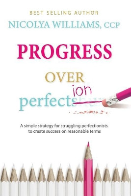 Progress Over Perfection: a simple strategy for struggling perfectionists to create success on reasonable terms. by Nicolya Williams 9780998770734