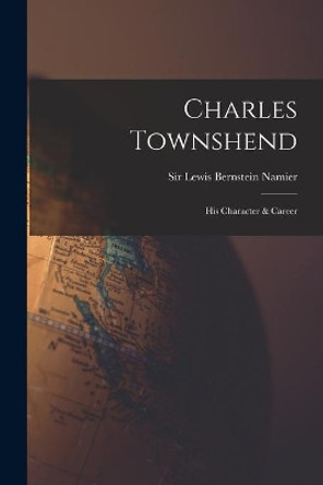 Charles Townshend; His Character & Career by Sir Lewis Bernstein Namier 9781014522009