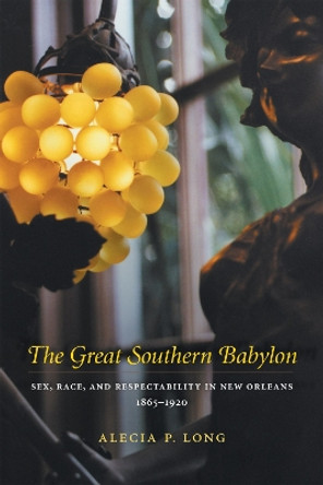 The Great Southern Babylon: Sex, Race, and Respectability in New Orleans, 1865-1920 by Alecia P. Long 9780807131121