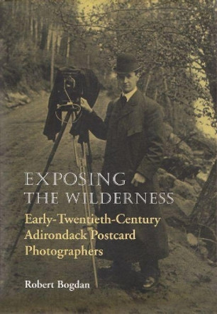 Exposing the Wilderness: Early Twentieth-Century Adirondack Postcard Photographers by Robert Bogdan 9780815606086