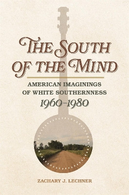 The South of the Mind: American Imaginings of White Southernness, 1960-1980 by Zachary J. Lechner 9780820353906