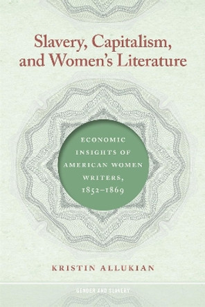 Slavery, Capitalism, and Women's Literature: Economic Insights of American Women Writers, 1852-1869 by Kristin Allukian 9780820364599