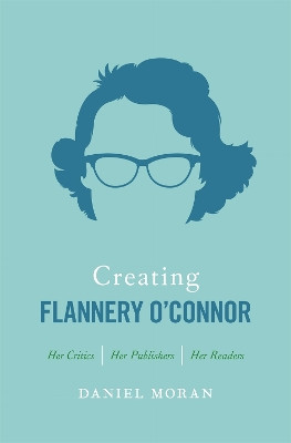 Creating Flannery O'Connor: Her Critics, Her Publishers, Her Readers by Daniel Moran 9780820349541