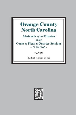 Orange County, North Carolina Abstracts of the Minutes of the Court of Pleas and Quarter Sessions, 1752-1766 by Ruth Herndon Shields 9780893084561