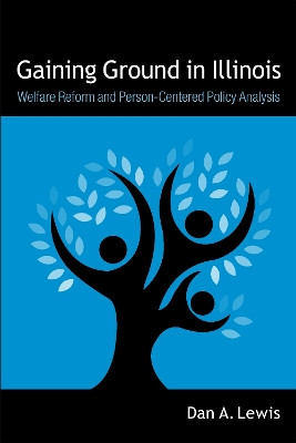 Gaining Ground in Illinois: Welfare Reform and Person-Centered Policy Analysis by Dan A. Lewis 9780875806273