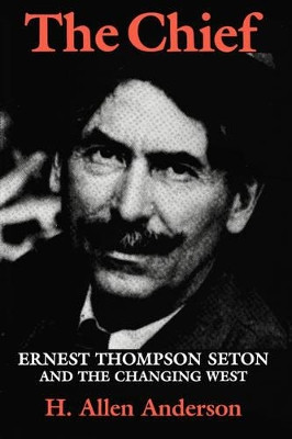 The Chief: Ernest Thompson Seton and the Changing West by Hugh Allen Anderson 9780890969823