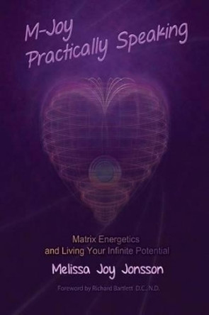 M-Joy Practically Speaking: Matrix Energetics and Living Your Infinite Potential by Melissa Joy Jonsson 9780991534609