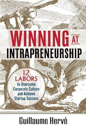 Winning at Intrapreneurship: 12 Labors to Overcome Corporate Culture and Achieve Startup Success by Guillaume Herve 9780993869303