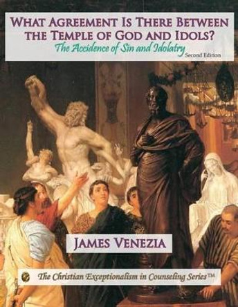 What Agreement Is There Between the Temple of God and Idols?: The Accidence of Sin and Idolatry by James Venezia 9780996118149