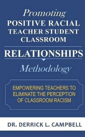 Promoting Positive Racial Teacher Student Classroom Relationships: Methodology by Dr Derrick L Campbell 9780980203936