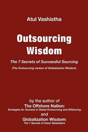 Outsourcing Wisdom: The 7 Secrets of Successful Sourcing by Atul Vashistha 9780982542637