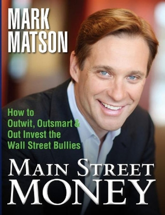 Main Street Money: How to Outwit, Outsmart, and Out-Invest Wallstreet's Biggest Bullies by Mark Matson 9780985362003
