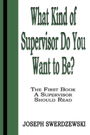 What Kind of Supervisor Do You Want to Be?: The First Book a Supervisor Should Read by Joseph Swerdzewski 9780991012183