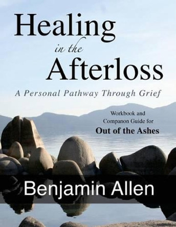 Healing in the Afterloss: A Personal Pathway through Grief by Benjamin Allen 9780991539727