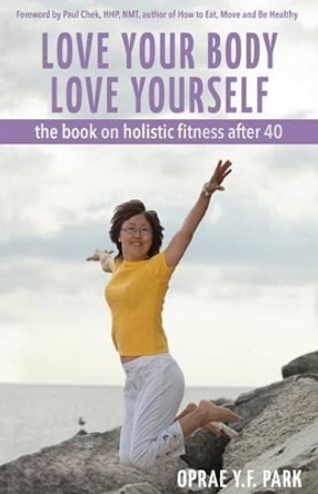 Love Your Body Love Yourself: the book on holistic fitness after 40 by Oprae y F Park 9780993676604