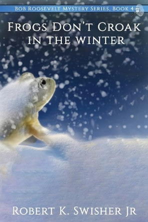 Frogs Don't Croak In The Winter by Robert K Swisher 9780997909685