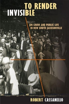 To Render Invisible: Jim Crow and Public Life in New South Jacksonville by Robert Cassanello 9780813044194