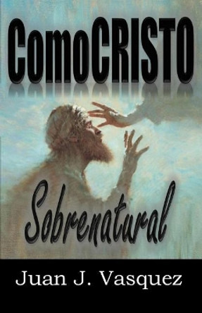 Como Cristo Sobrenatural by Juan J Vasquez 9780999125427