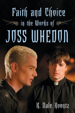 Faith and Choice in the Works of Joss Whedon by K. Dale Koontz 9780786434763