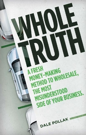 Whole Truth: A Fresh Money-Making Method to Wholesale, the Most Misunderstood Side of Your Business by Dale Pollak 9780999242780