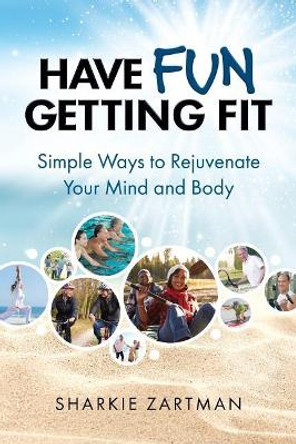 Have Fun Getting Fit: Simple Ways to Rejuvenate Your Mind and Body by Sharkie Zartman 9780999251003