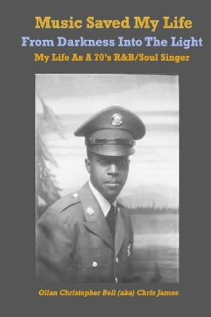 Music Saved My LIfe: From Darkness into the Light, My Life as a 70's R&B / Soul Singer by Ollan Christopher Bell 9780998795003