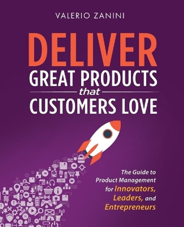 Deliver Great Products That Customers Love: The Guide to Product Management for Innovators, Leaders, and Entrepreneurs by Valerio Zanini 9780998985428