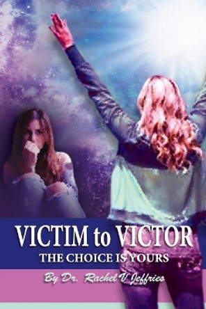 VICTIM to VICTOR: The Choice is Yours by Rachel V Jeffries 9780999146903