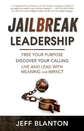 Jailbreak Leadership: Free Your Purpose Discover Your Calling Live and Lead with Meaning and Impact by Jeff Blanton 9780999288603