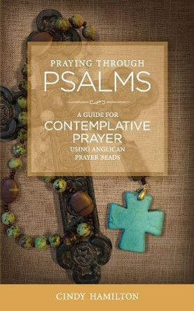 Praying Through Psalms: A Guide for Contemplative Prayer Using Anglican Prayer Beads by Cindy Hamilton 9780999290439