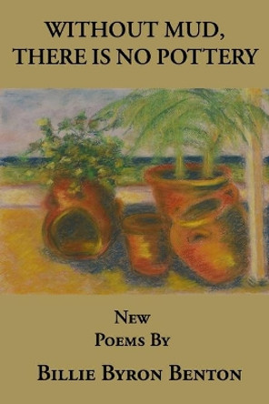 Without Mud, There Is No Pottery by Billie Byron Benton 9780999321881