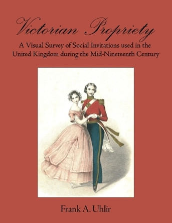 Victorian Propriety A Visual Survey of Social Invitations used in the United Kingdom during the Mid-Nineteenth Century by Frank A Uhlir 9780999363003