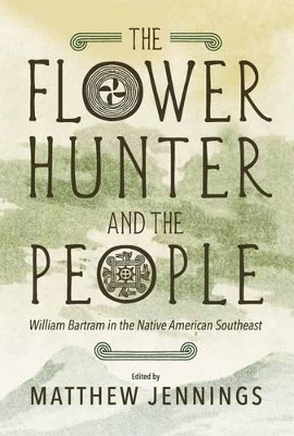 The Flower Hunter and the People: William Bartram in the Native American Southeast by Matthew Jennings 9780881464832