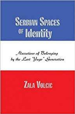 Serbian Spaces of Identity: Narratives of Belonging by the Last &quot;&quot;Yugo&quot;&quot; Generation by Zala Volcic 9781612890067