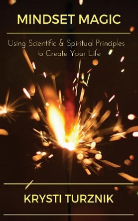 Mindset Magic: Using Scientific & Spiritual Principles to Create Your Life by Krysti Turznik 9780999414705