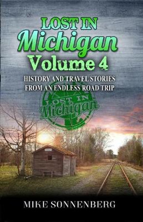 Lost In Michigan Volume 4: History and Travel Stories from an Endless Road Trip by Mike Sonnenberg 9780999433270