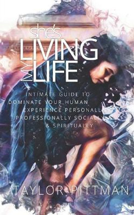 She's Living My Life: Intimate Guide to Dominate the Human Experience - Personally, Professionally, Socially and Spiritually by Taylor Pittman 9780999435700