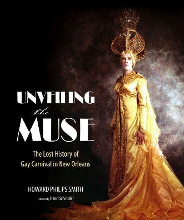Unveiling the Muse: The Lost History of Gay Carnival in New Orleans by Howard Philips Smith 9781496814012