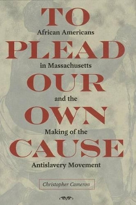 To Plead Our Own Cause: African Americans in Massachusetts and the Making of the Antislavery Movement by Christopher Cameron 9781606351949