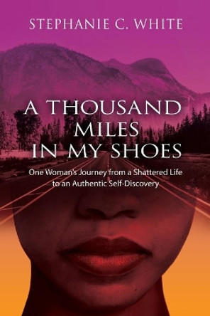 A THOUSAND MILES in MY SHOES: One Woman's Journey From A Shattered Life To An Authentic Self-Discovery by Stephanie C Whie 9780999465318