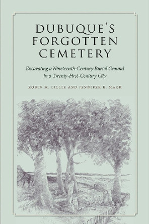 Dubuque's Forgotten Cemetery: Excavating a Nineteenth-Century Burial Ground in a Twenty-first Century City by Robin M. Lillie 9781609383213