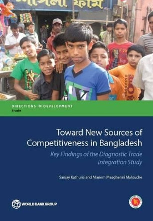 Toward new sources of competitiveness in Bangladesh: key insights of the diagnostic trade integration study by Sanjay Kathuria 9781464806476