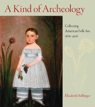 A Kind of Archaeology: Collecting Folk Art in America, 1876-1976 by Elizabeth Stillinger 9781558497443